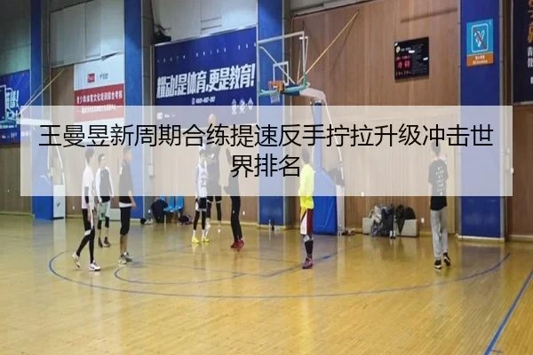 王曼昱新周期合练提速反手拧拉升级冲击世界排名